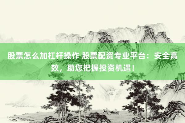 股票怎么加杠杆操作 股票配资专业平台：安全高效，助您把握投资机遇！