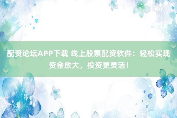 配资论坛APP下载 线上股票配资软件：轻松实现资金放大，投资更灵活！
