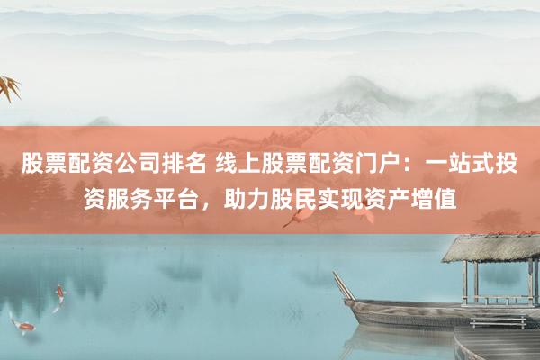 股票配资公司排名 线上股票配资门户：一站式投资服务平台，助力股民实现资产增值
