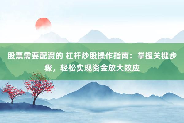 股票需要配资的 杠杆炒股操作指南：掌握关键步骤，轻松实现资金放大效应