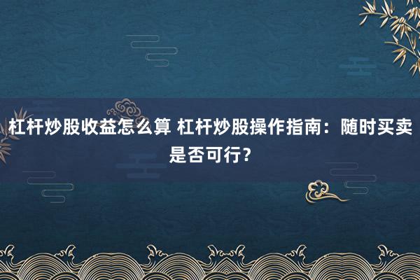 杠杆炒股收益怎么算 杠杆炒股操作指南：随时买卖是否可行？