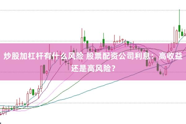 炒股加杠杆有什么风险 股票配资公司利息：高收益还是高风险？