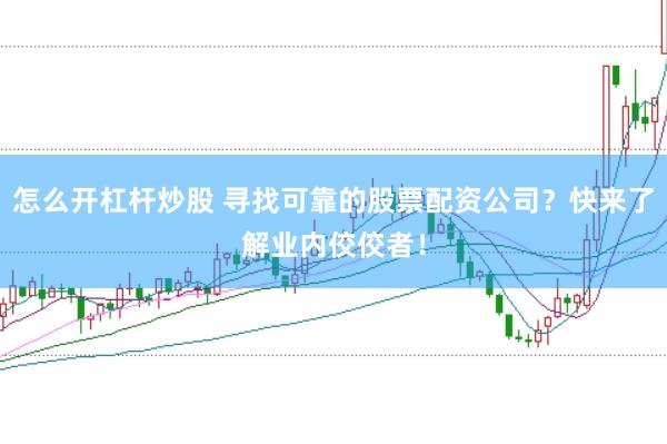 怎么开杠杆炒股 寻找可靠的股票配资公司？快来了解业内佼佼者！