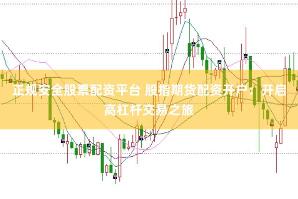 正规安全股票配资平台 股指期货配资开户：开启高杠杆交易之旅