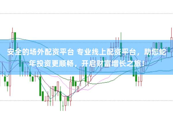 安全的场外配资平台 专业线上配资平台，助您蛇年投资更顺畅，开启财富增长之旅！