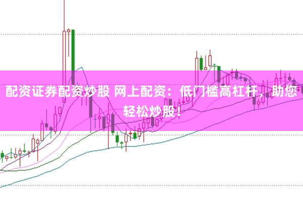 配资证券配资炒股 网上配资：低门槛高杠杆，助您轻松炒股！