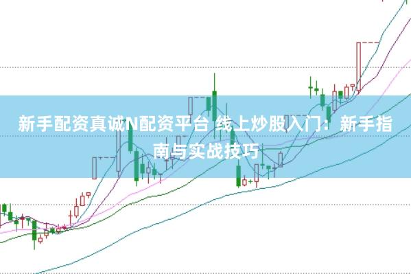 新手配资真诚N配资平台 线上炒股入门：新手指南与实战技巧