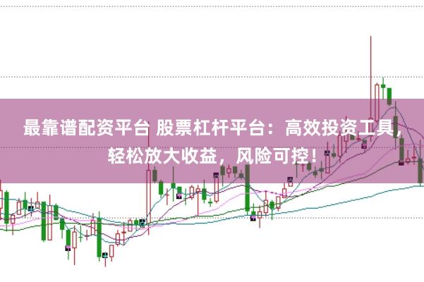 最靠谱配资平台 股票杠杆平台：高效投资工具，轻松放大收益，风险可控！