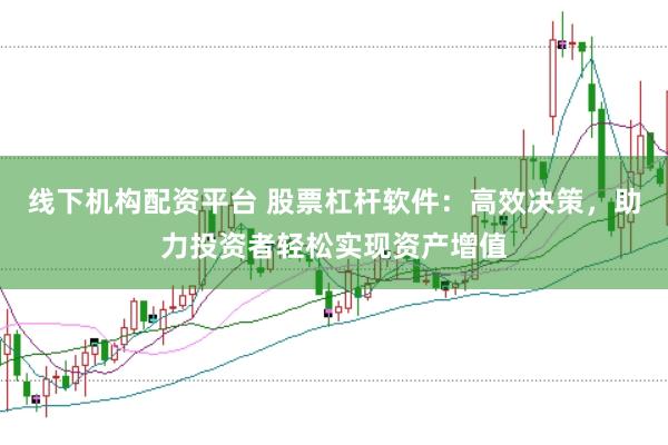 线下机构配资平台 股票杠杆软件：高效决策，助力投资者轻松实现资产增值