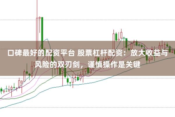 口碑最好的配资平台 股票杠杆配资：放大收益与风险的双刃剑，谨慎操作是关键
