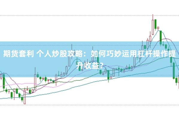 期货套利 个人炒股攻略：如何巧妙运用杠杆操作提升收益？