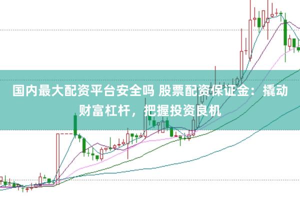 国内最大配资平台安全吗 股票配资保证金：撬动财富杠杆，把握投资良机