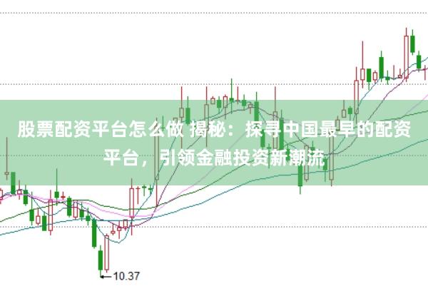 股票配资平台怎么做 揭秘：探寻中国最早的配资平台，引领金融投资新潮流