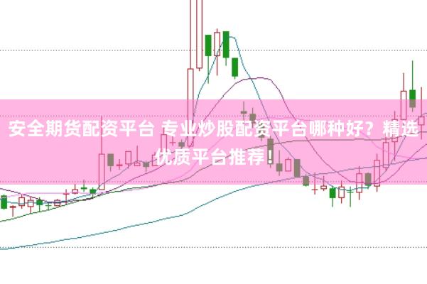 安全期货配资平台 专业炒股配资平台哪种好？精选优质平台推荐！