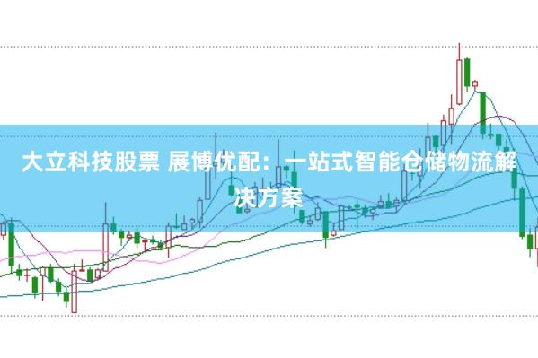 大立科技股票 展博优配：一站式智能仓储物流解决方案