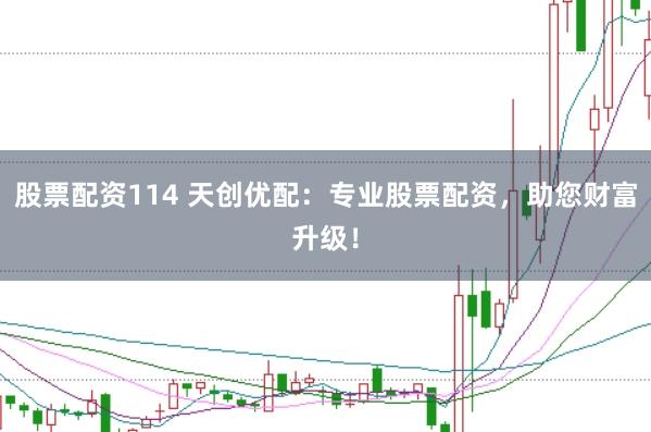 股票配资114 天创优配：专业股票配资，助您财富升级！