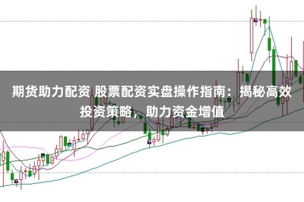 期货助力配资 股票配资实盘操作指南：揭秘高效投资策略，助力资金增值