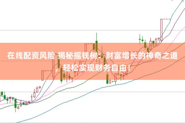在线配资风险 揭秘摇钱树：财富增长的神奇之道，轻松实现财务自由！
