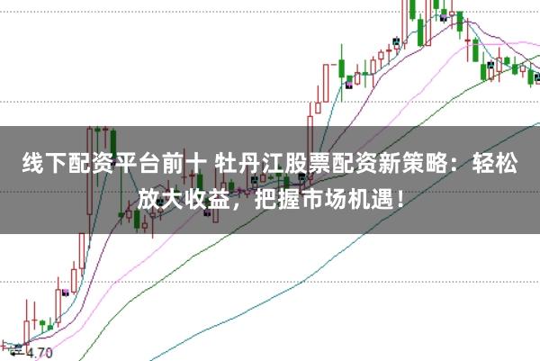 线下配资平台前十 牡丹江股票配资新策略：轻松放大收益，把握市场机遇！
