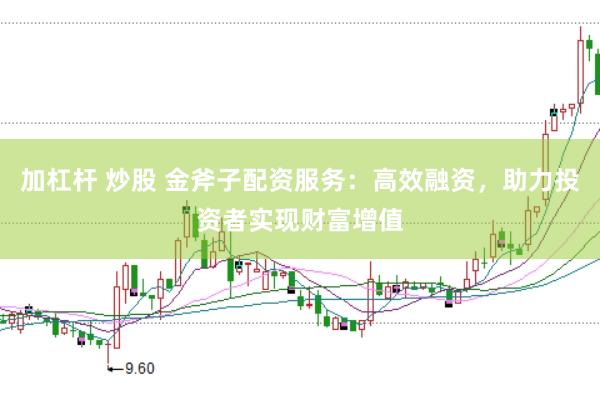 加杠杆 炒股 金斧子配资服务：高效融资，助力投资者实现财富增值