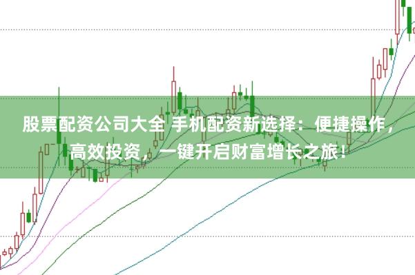 股票配资公司大全 手机配资新选择：便捷操作，高效投资，一键开启财富增长之旅！