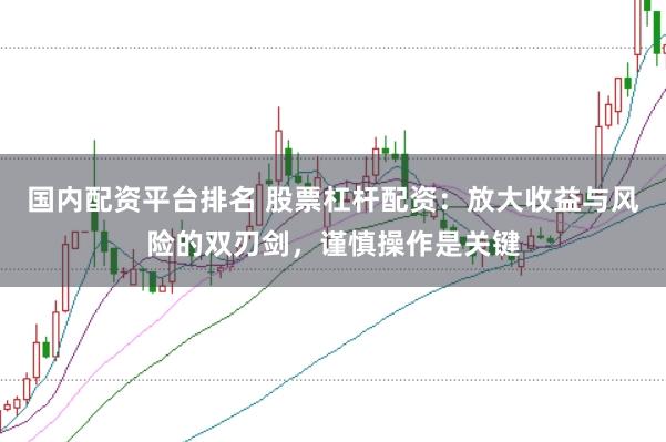 国内配资平台排名 股票杠杆配资：放大收益与风险的双刃剑，谨慎操作是关键