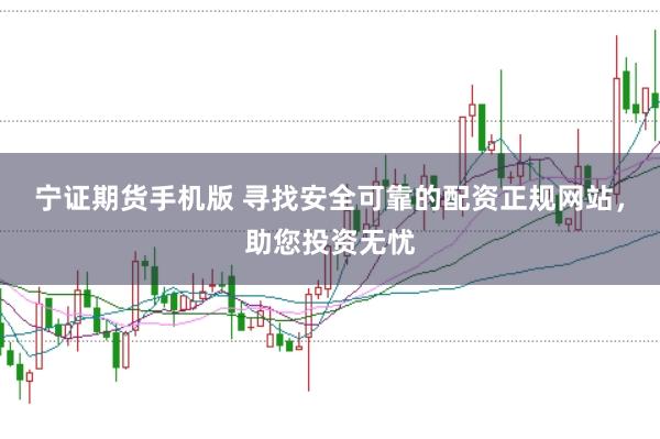 宁证期货手机版 寻找安全可靠的配资正规网站，助您投资无忧