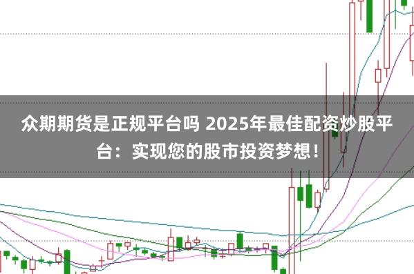 众期期货是正规平台吗 2025年最佳配资炒股平台：实现您的股市投资梦想！