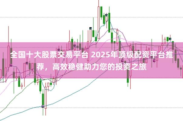 全国十大股票交易平台 2025年顶级配资平台推荐，高效稳健助力您的投资之旅