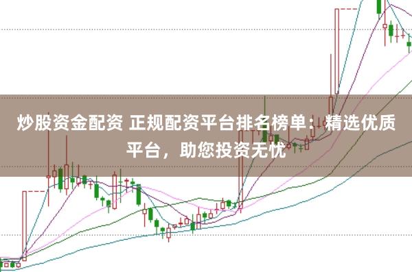 炒股资金配资 正规配资平台排名榜单：精选优质平台，助您投资无忧
