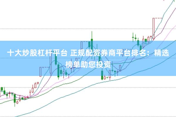 十大炒股杠杆平台 正规配资券商平台排名：精选榜单助您投资
