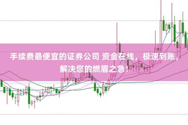 手续费最便宜的证券公司 资金在线，极速到账，解决您的燃眉之急！
