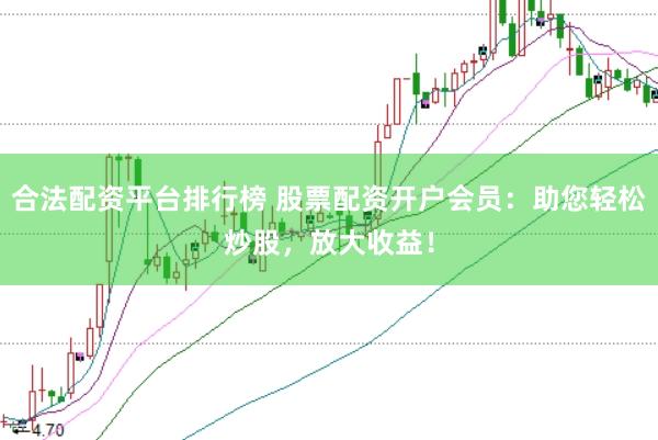 合法配资平台排行榜 股票配资开户会员：助您轻松炒股，放大收益！