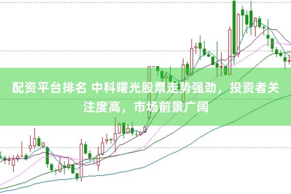 配资平台排名 中科曙光股票走势强劲，投资者关注度高，市场前景广阔