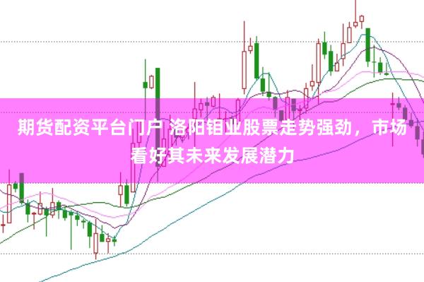 期货配资平台门户 洛阳钼业股票走势强劲，市场看好其未来发展潜力