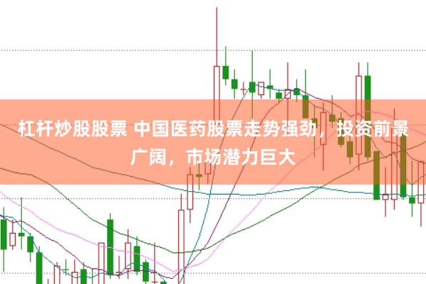 杠杆炒股股票 中国医药股票走势强劲，投资前景广阔，市场潜力巨大