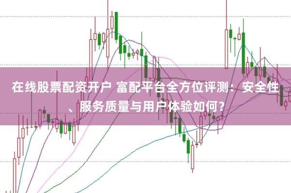 在线股票配资开户 富配平台全方位评测：安全性、服务质量与用户体验如何？