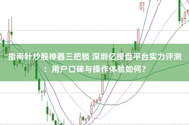 指南针炒股神器三把锁 深圳亿操盘平台实力评测：用户口碑与操作体验如何？
