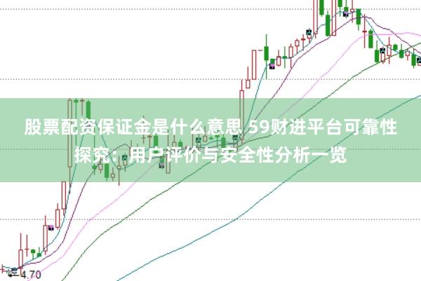 股票配资保证金是什么意思 59财进平台可靠性探究：用户评价与安全性分析一览