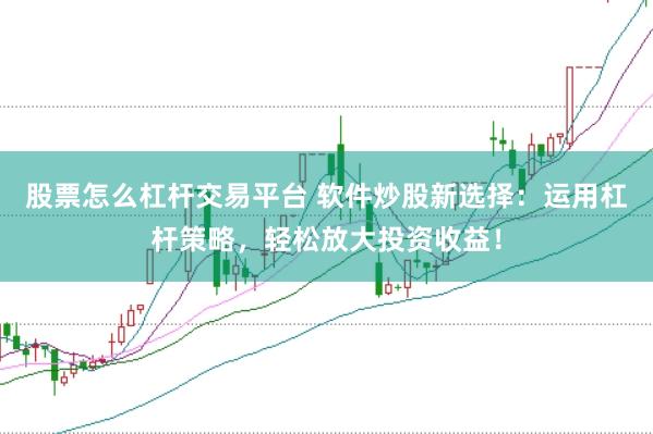 股票怎么杠杆交易平台 软件炒股新选择：运用杠杆策略，轻松放大投资收益！