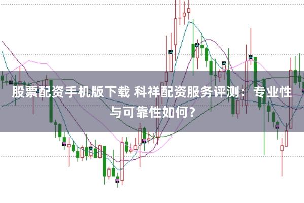 股票配资手机版下载 科祥配资服务评测：专业性与可靠性如何？