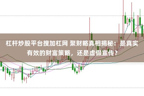 杠杆炒股平台搜加杠网 聚财略真相揭秘：是真实有效的财富策略，还是虚假宣传？
