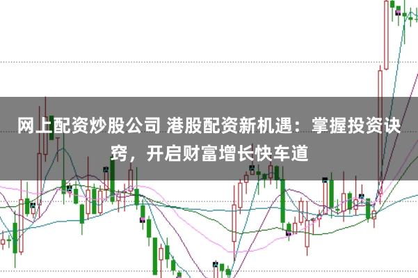 网上配资炒股公司 港股配资新机遇：掌握投资诀窍，开启财富增长快车道