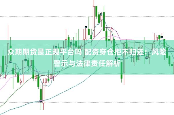 众期期货是正规平台吗 配资穿仓拒不归还：风险警示与法律责任解析