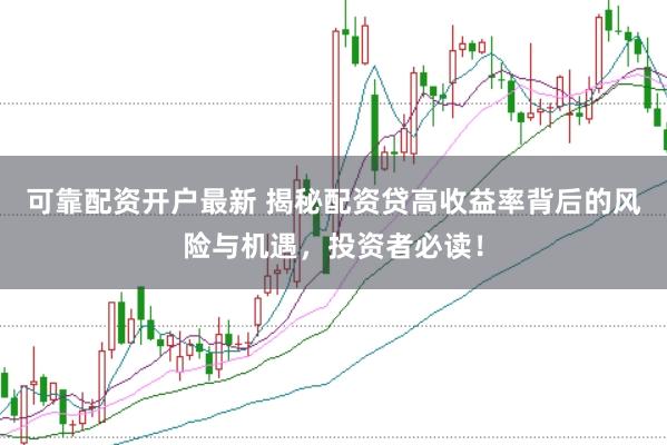 可靠配资开户最新 揭秘配资贷高收益率背后的风险与机遇，投资者必读！