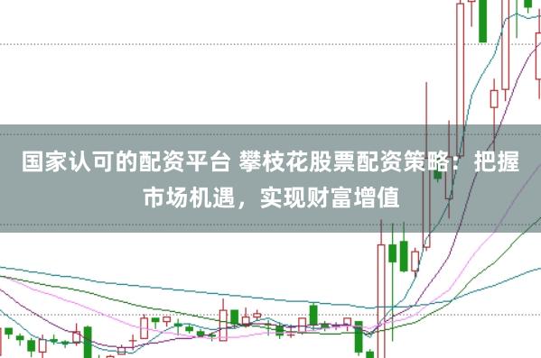 国家认可的配资平台 攀枝花股票配资策略：把握市场机遇，实现财富增值