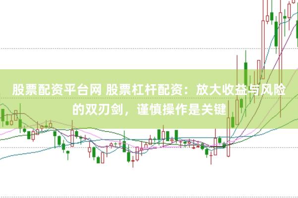 股票配资平台网 股票杠杆配资：放大收益与风险的双刃剑，谨慎操作是关键