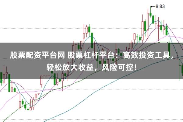 股票配资平台网 股票杠杆平台：高效投资工具，轻松放大收益，风险可控！