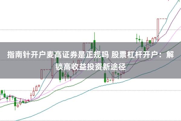 指南针开户麦高证券是正规吗 股票杠杆开户：解锁高收益投资新途径