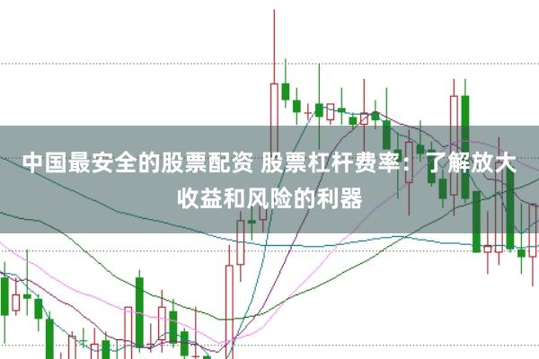 中国最安全的股票配资 股票杠杆费率：了解放大收益和风险的利器